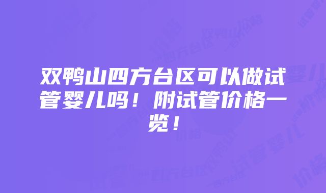 双鸭山四方台区可以做试管婴儿吗！附试管价格一览！