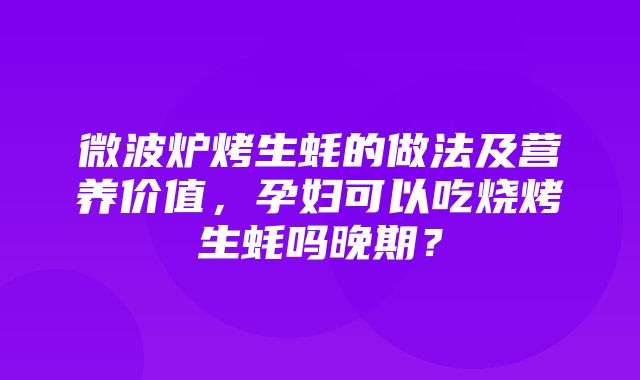 微波炉烤生蚝的做法及营养价值，孕妇可以吃烧烤生蚝吗晚期？