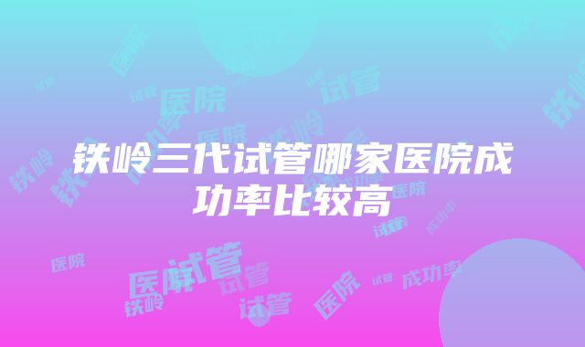 铁岭三代试管哪家医院成功率比较高