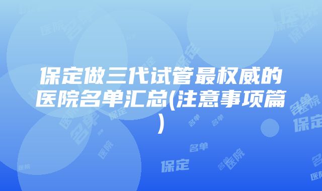 保定做三代试管最权威的医院名单汇总(注意事项篇)