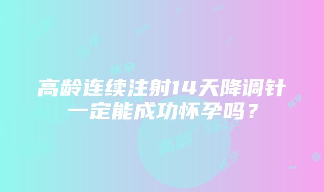 高龄连续注射14天降调针一定能成功怀孕吗？