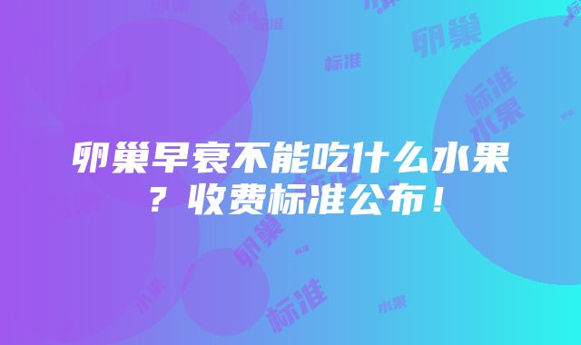 卵巢早衰不能吃什么水果？收费标准公布！