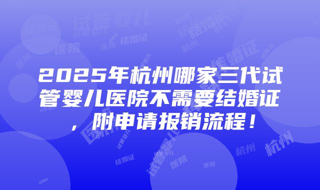 2025年杭州哪家三代试管婴儿医院不需要结婚证，附申请报销流程！