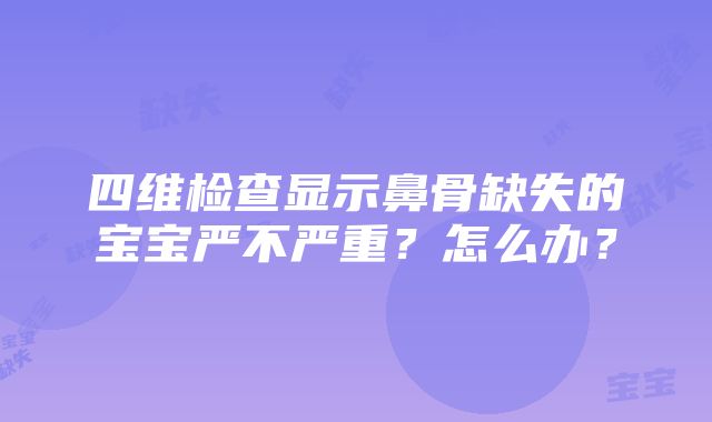 四维检查显示鼻骨缺失的宝宝严不严重？怎么办？