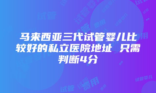 马来西亚三代试管婴儿比较好的私立医院地址 只需判断4分