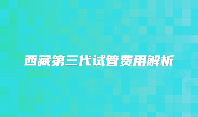 西藏第三代试管费用解析