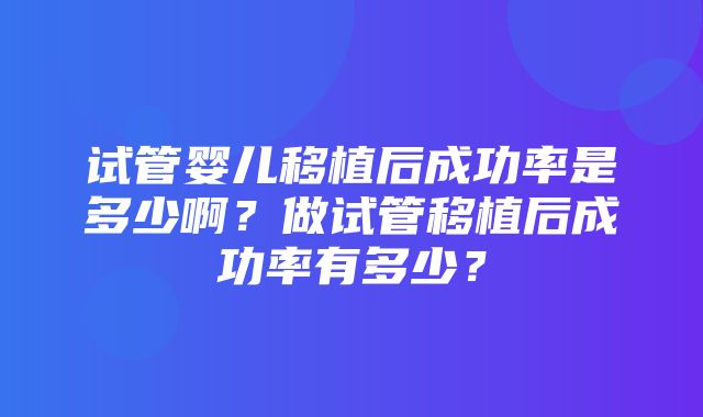 试管婴儿移植后成功率是多少啊？做试管移植后成功率有多少？