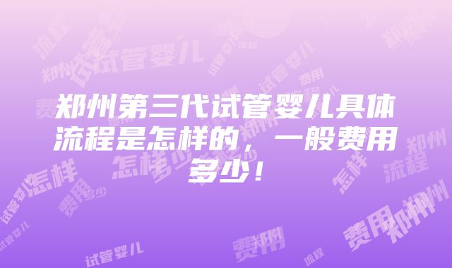 郑州第三代试管婴儿具体流程是怎样的，一般费用多少！