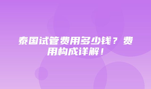 泰国试管费用多少钱？费用构成详解！