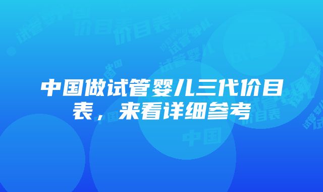 中国做试管婴儿三代价目表，来看详细参考