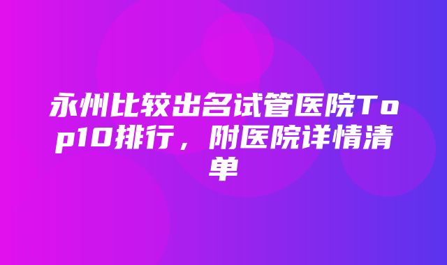 永州比较出名试管医院Top10排行，附医院详情清单