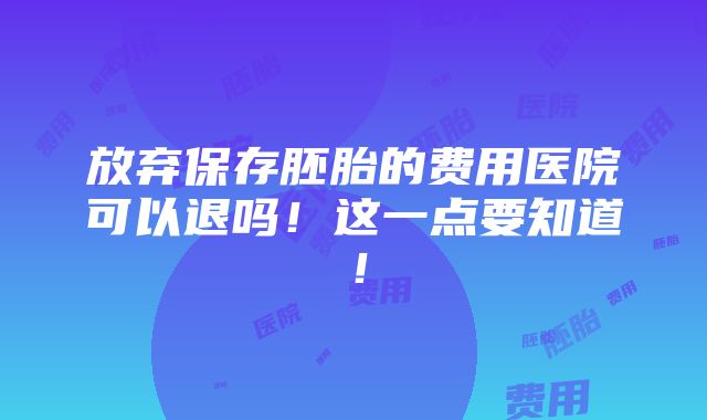 放弃保存胚胎的费用医院可以退吗！这一点要知道！