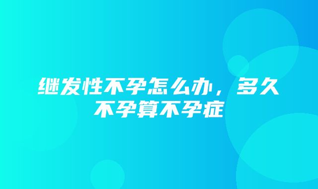 继发性不孕怎么办，多久不孕算不孕症