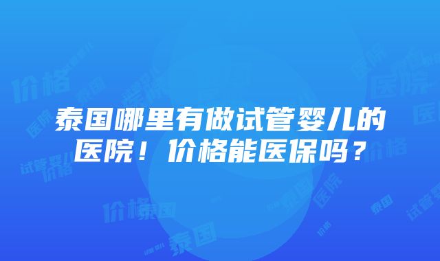 泰国哪里有做试管婴儿的医院！价格能医保吗？