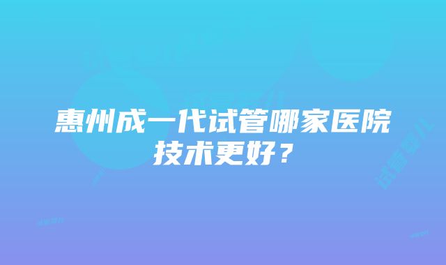 惠州成一代试管哪家医院技术更好？