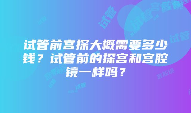 试管前宫探大概需要多少钱？试管前的探宫和宫腔镜一样吗？