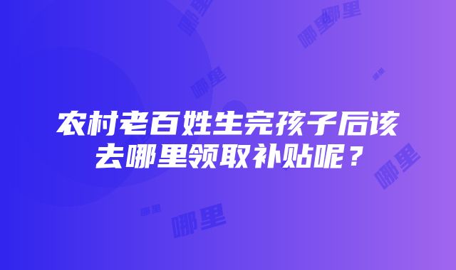 农村老百姓生完孩子后该去哪里领取补贴呢？