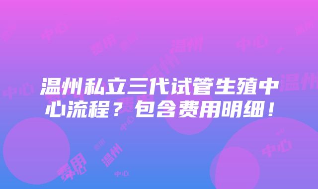 温州私立三代试管生殖中心流程？包含费用明细！