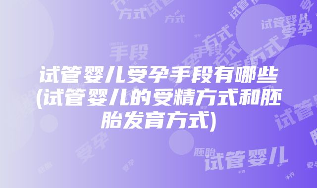 试管婴儿受孕手段有哪些(试管婴儿的受精方式和胚胎发育方式)