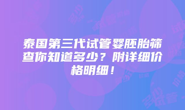 泰国第三代试管婴胚胎筛查你知道多少？附详细价格明细！