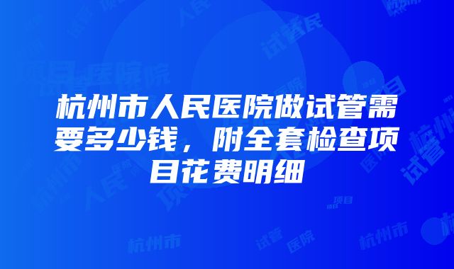 杭州市人民医院做试管需要多少钱，附全套检查项目花费明细