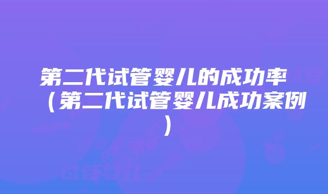 第二代试管婴儿的成功率（第二代试管婴儿成功案例）