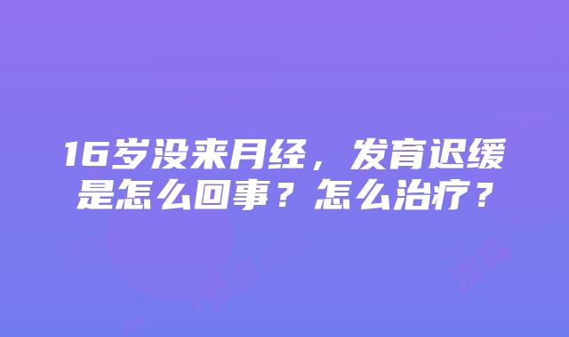 16岁没来月经，发育迟缓是怎么回事？怎么治疗？