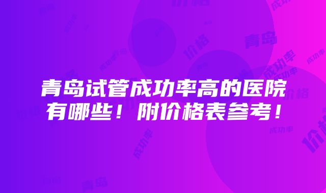 青岛试管成功率高的医院有哪些！附价格表参考！