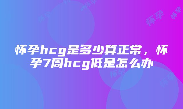 怀孕hcg是多少算正常，怀孕7周hcg低是怎么办