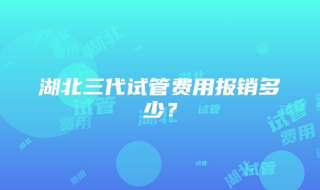 湖北三代试管费用报销多少？