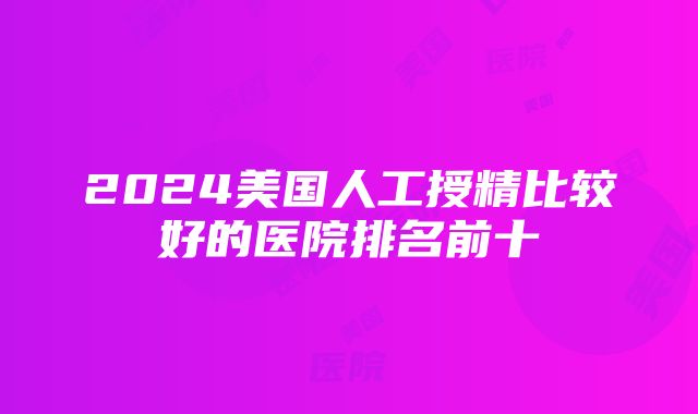 2024美国人工授精比较好的医院排名前十