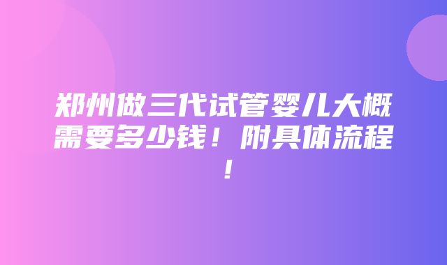 郑州做三代试管婴儿大概需要多少钱！附具体流程！