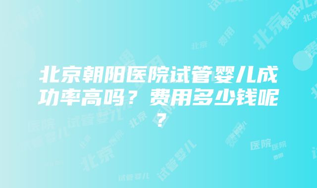 北京朝阳医院试管婴儿成功率高吗？费用多少钱呢？