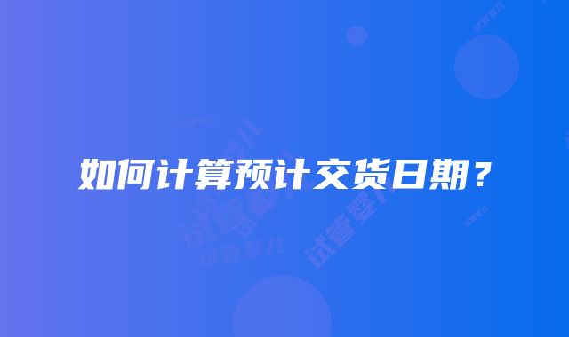 如何计算预计交货日期？