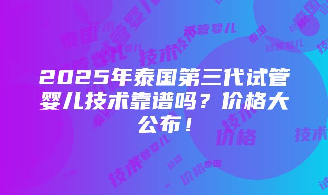 2025年泰国第三代试管婴儿技术靠谱吗？价格大公布！