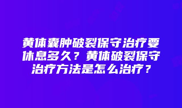 黄体囊肿破裂保守治疗要休息多久？黄体破裂保守治疗方法是怎么治疗？