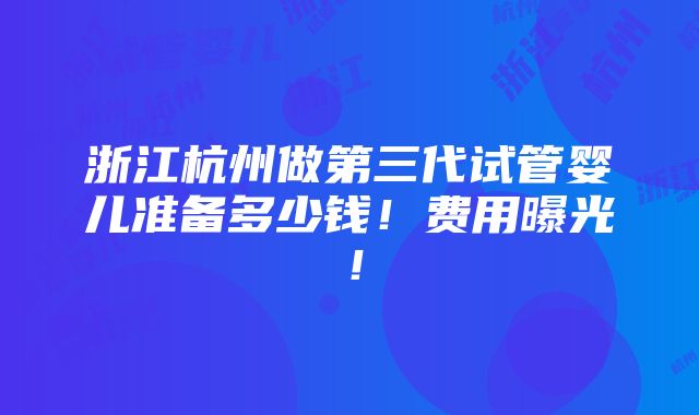 浙江杭州做第三代试管婴儿准备多少钱！费用曝光！