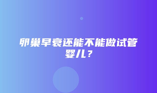 卵巢早衰还能不能做试管婴儿？