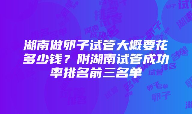 湖南做卵子试管大概要花多少钱？附湖南试管成功率排名前三名单