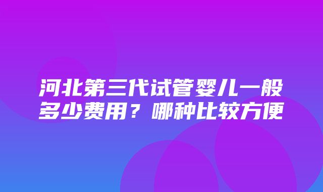 河北第三代试管婴儿一般多少费用？哪种比较方便