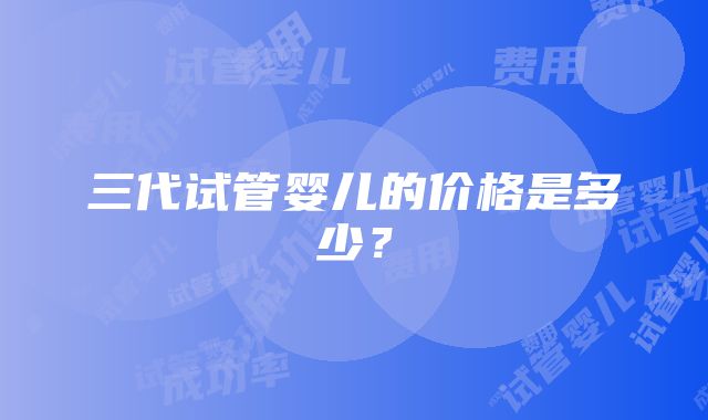 三代试管婴儿的价格是多少？