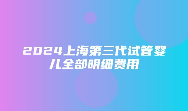 2024上海第三代试管婴儿全部明细费用