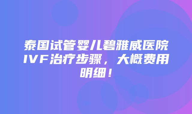 泰国试管婴儿碧雅威医院IVF治疗步骤，大概费用明细！