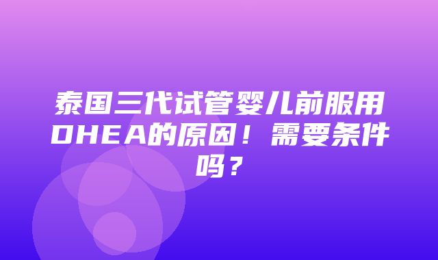 泰国三代试管婴儿前服用DHEA的原因！需要条件吗？