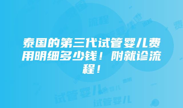 泰国的第三代试管婴儿费用明细多少钱！附就诊流程！