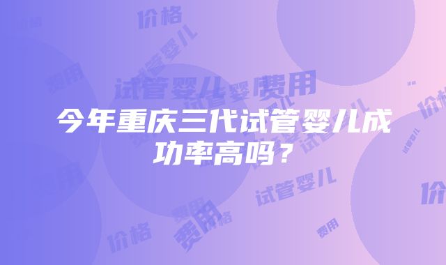 今年重庆三代试管婴儿成功率高吗？