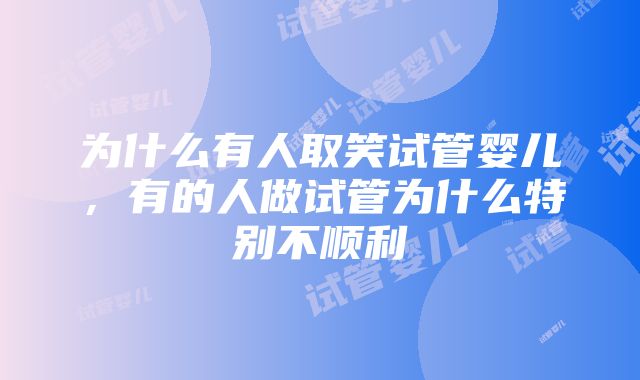 为什么有人取笑试管婴儿，有的人做试管为什么特别不顺利