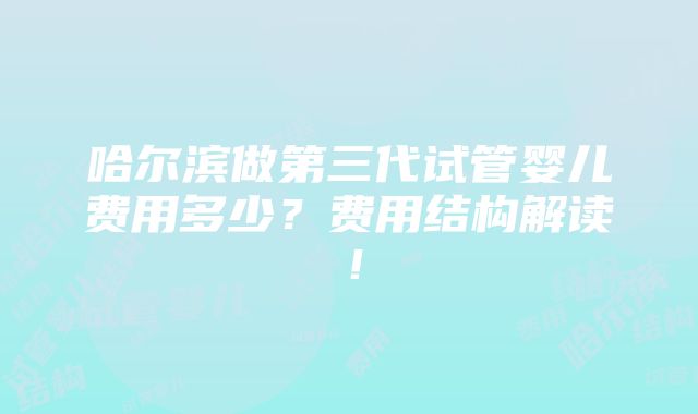 哈尔滨做第三代试管婴儿费用多少？费用结构解读！