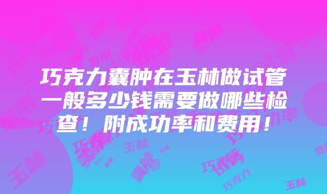 巧克力囊肿在玉林做试管一般多少钱需要做哪些检查！附成功率和费用！