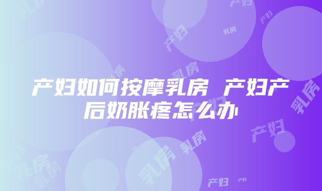 产妇如何按摩乳房 产妇产后奶胀疼怎么办